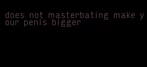 does not masterbating make your penis bigger