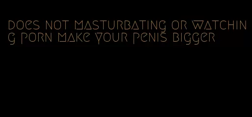 does not masturbating or watching porn make your penis bigger