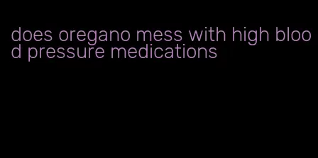 does oregano mess with high blood pressure medications