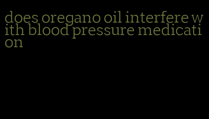 does oregano oil interfere with blood pressure medication