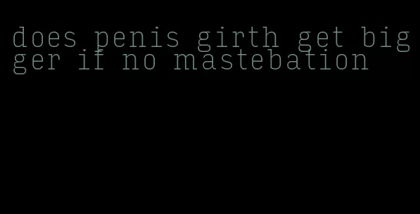 does penis girth get bigger if no mastebation