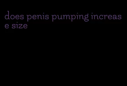 does penis pumping increase size