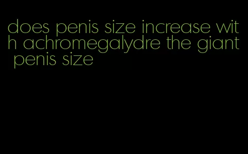 does penis size increase with achromegalydre the giant penis size