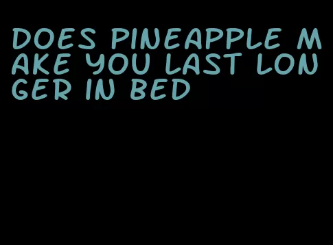 does pineapple make you last longer in bed