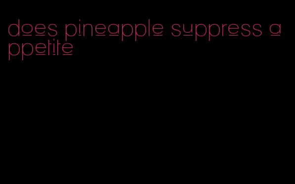 does pineapple suppress appetite