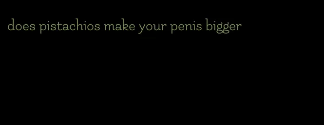 does pistachios make your penis bigger