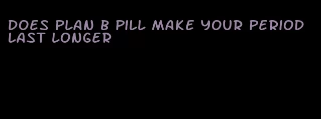 does plan b pill make your period last longer