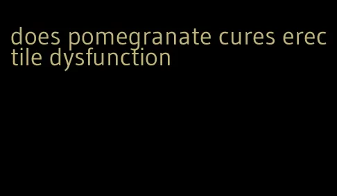 does pomegranate cures erectile dysfunction