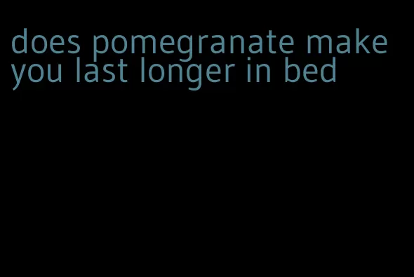 does pomegranate make you last longer in bed