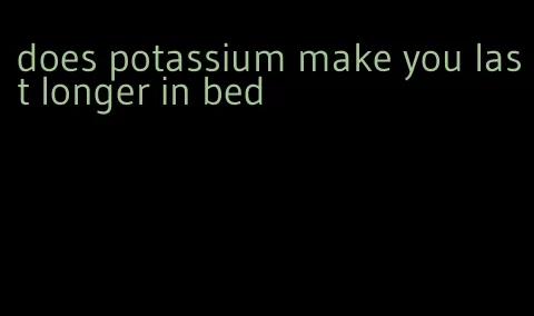 does potassium make you last longer in bed