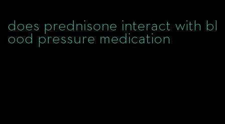 does prednisone interact with blood pressure medication