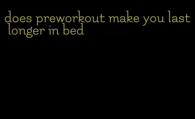 does preworkout make you last longer in bed