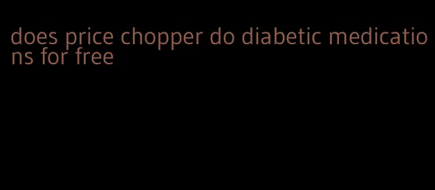 does price chopper do diabetic medications for free