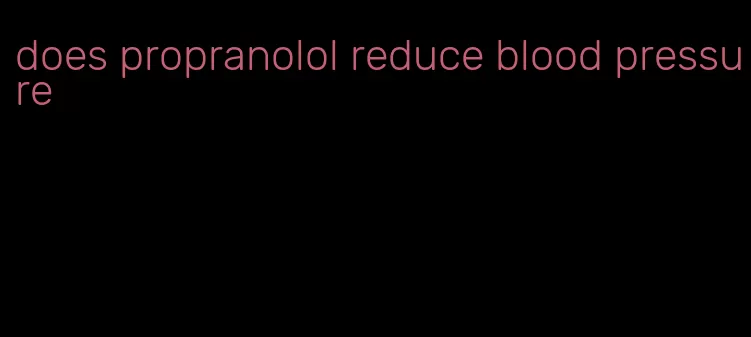 does propranolol reduce blood pressure