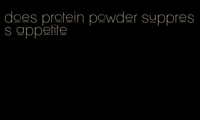 does protein powder suppress appetite