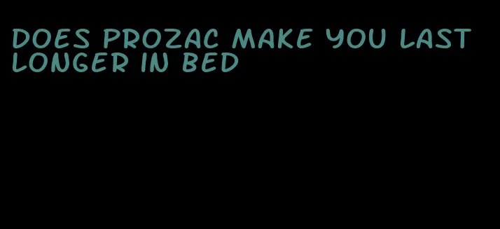 does prozac make you last longer in bed