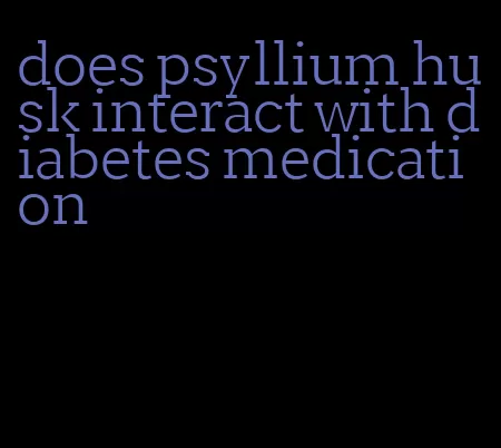 does psyllium husk interact with diabetes medication