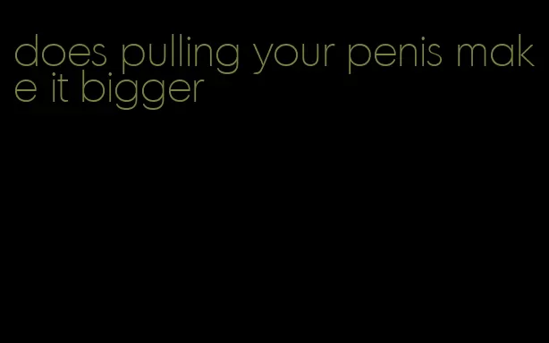 does pulling your penis make it bigger