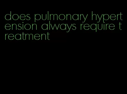 does pulmonary hypertension always require treatment