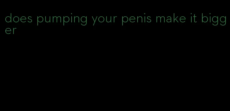 does pumping your penis make it bigger