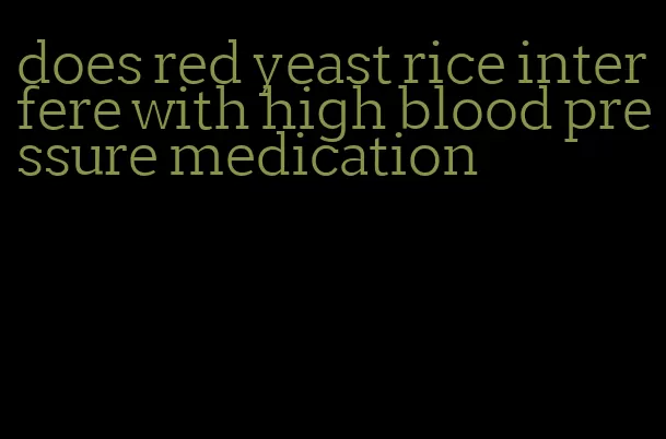 does red yeast rice interfere with high blood pressure medication