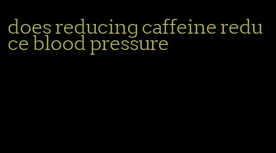 does reducing caffeine reduce blood pressure