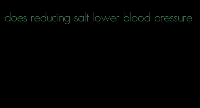 does reducing salt lower blood pressure