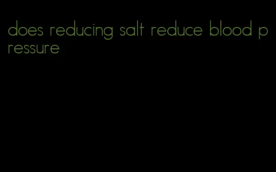 does reducing salt reduce blood pressure