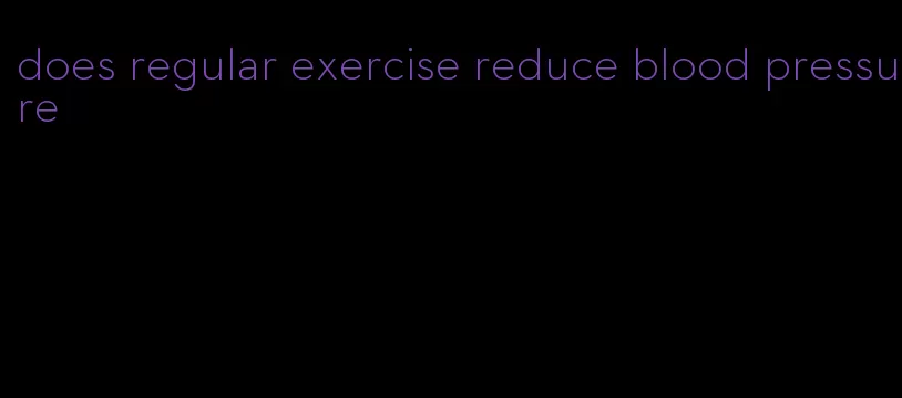 does regular exercise reduce blood pressure