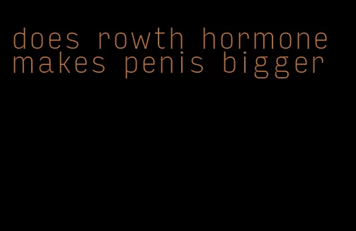 does rowth hormone makes penis bigger
