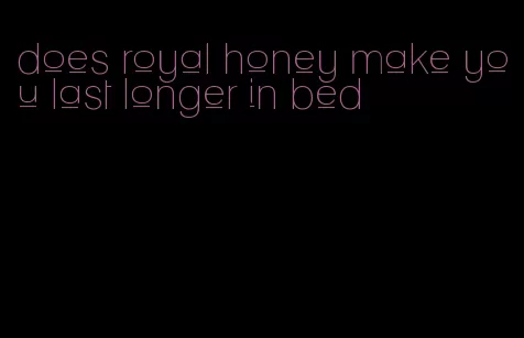 does royal honey make you last longer in bed