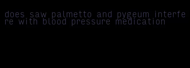 does saw palmetto and pygeum interfere with blood pressure medication