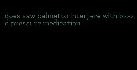 does saw palmetto interfere with blood pressure medication