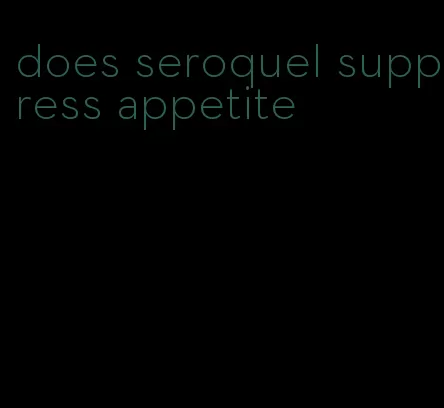 does seroquel suppress appetite
