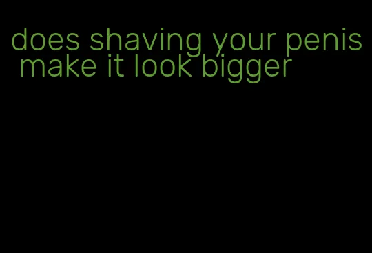 does shaving your penis make it look bigger