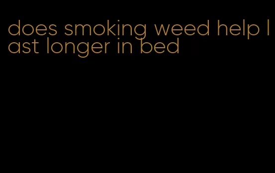 does smoking weed help last longer in bed