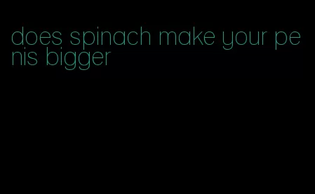 does spinach make your penis bigger