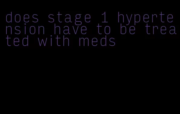 does stage 1 hypertension have to be treated with meds