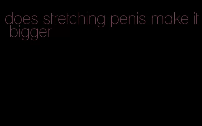 does stretching penis make it bigger