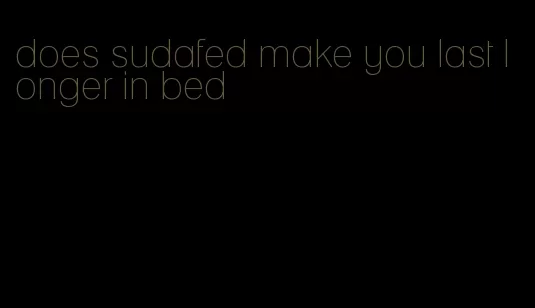 does sudafed make you last longer in bed