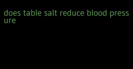 does table salt reduce blood pressure
