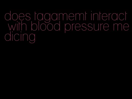 does tagamemt interact with blood pressure medicing