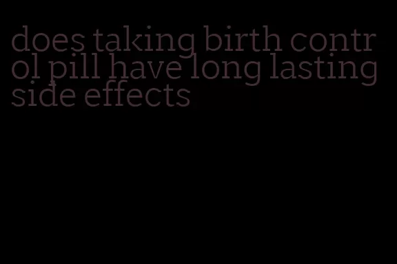 does taking birth control pill have long lasting side effects