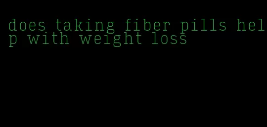 does taking fiber pills help with weight loss