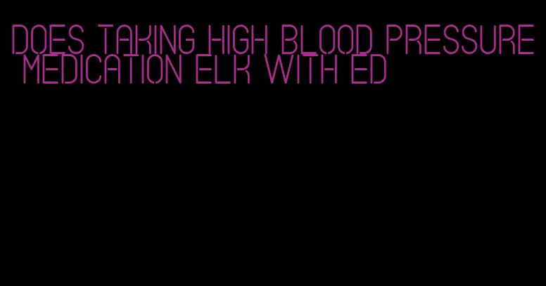 does taking high blood pressure medication elk with ed