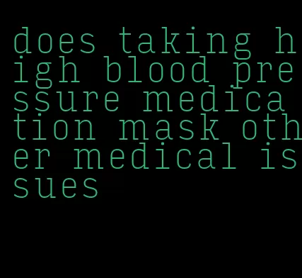 does taking high blood pressure medication mask other medical issues