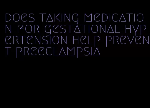 does taking medication for gestational hypertension help prevent preeclampsia