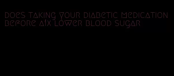 does taking your diabetic medication before a1x lower blood sugar