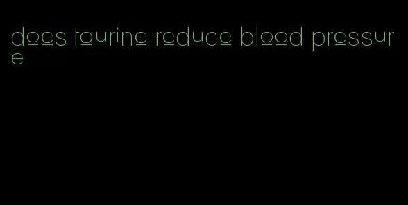 does taurine reduce blood pressure