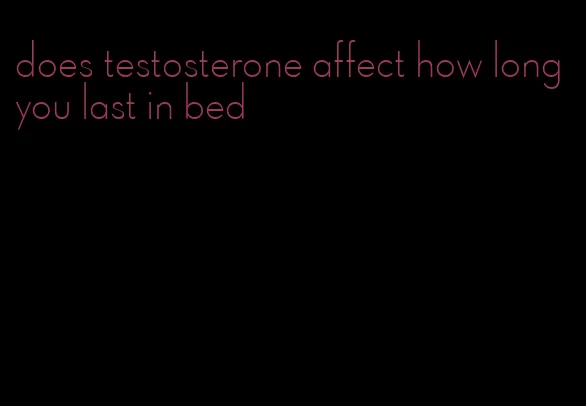 does testosterone affect how long you last in bed